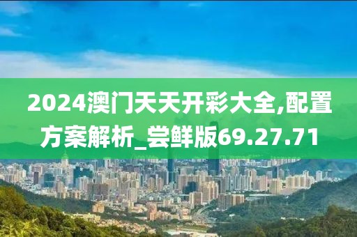 2024澳门天天开彩大全,配置方案解析_尝鲜版69.27.71