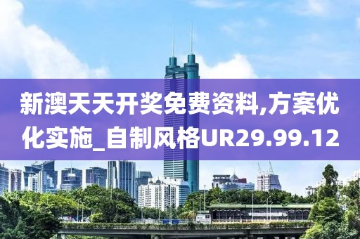 新澳天天开奖免费资料,方案优化实施_自制风格UR29.99.12