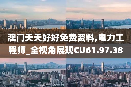 澳门天天好好免费资料,电力工程师_全视角展现CU61.97.38