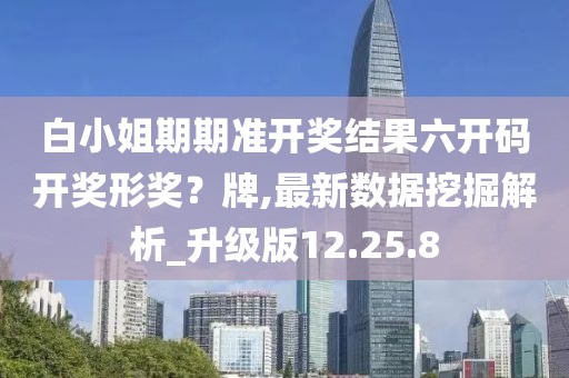 白小姐期期准开奖结果六开码开奖形奖？牌,最新数据挖掘解析_升级版12.25.8
