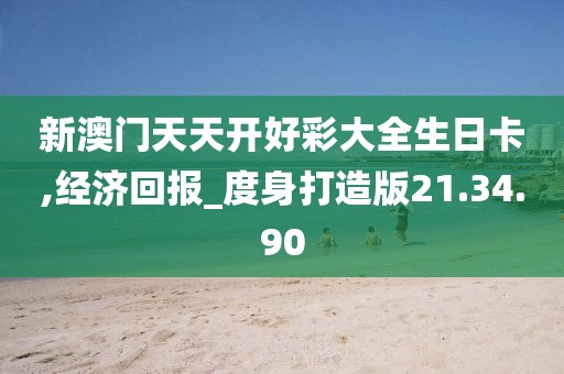 新澳门天天开好彩大全生日卡,经济回报_度身打造版21.34.90