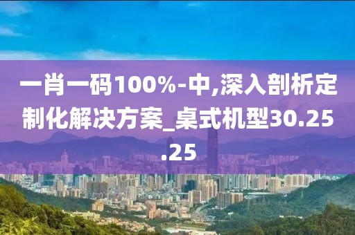 一肖一码100%-中,深入剖析定制化解决方案_桌式机型30.25.25