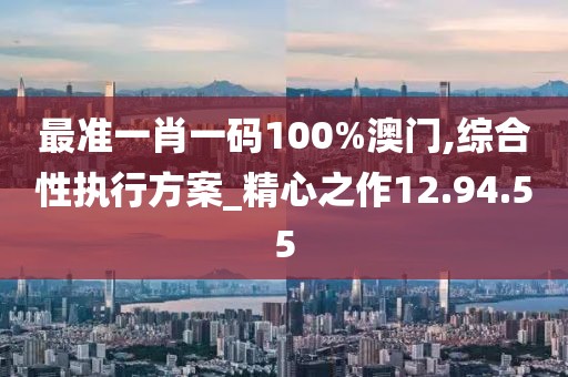最准一肖一码100%澳门,综合性执行方案_精心之作12.94.55