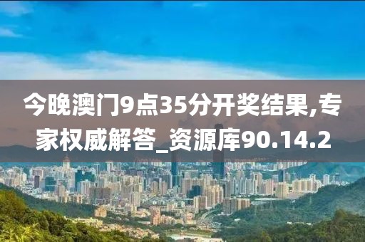 今晚澳门9点35分开奖结果,专家权威解答_资源库90.14.2