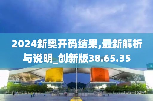 2024新奥开码结果,最新解析与说明_创新版38.65.35