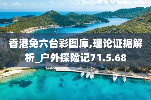 香港免六台彩图库,理论证据解析_户外探险记71.5.68