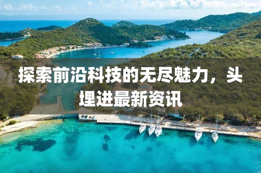 探索前沿科技的无尽魅力，头埋进最新资讯