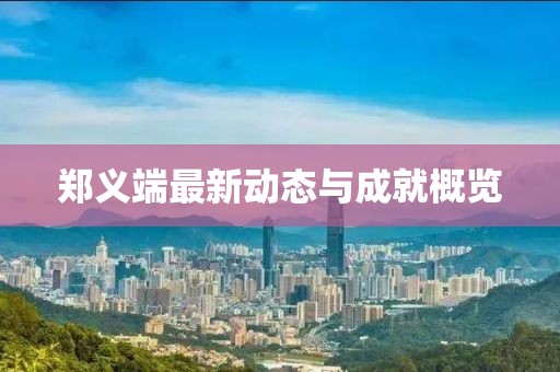 郑义端最新动态与成就概览