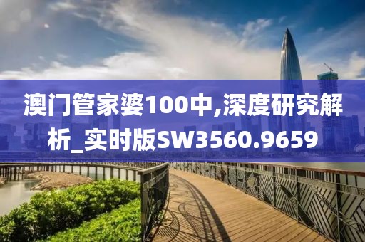 澳门管家婆100中,深度研究解析_实时版SW3560.9659