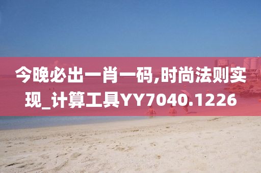 今晚必出一肖一码,时尚法则实现_计算工具YY7040.1226