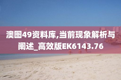 澳图49资料库,当前现象解析与阐述_高效版EK6143.76