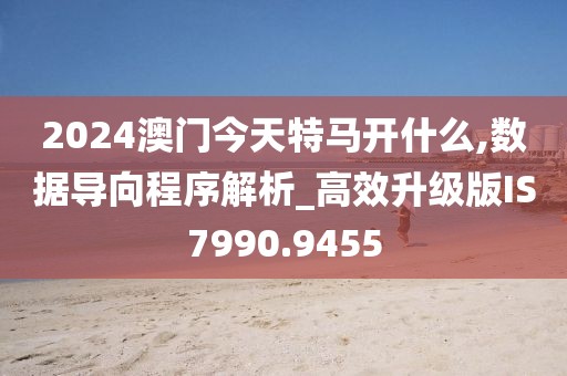 2024澳门今天特马开什么,数据导向程序解析_高效升级版IS7990.9455