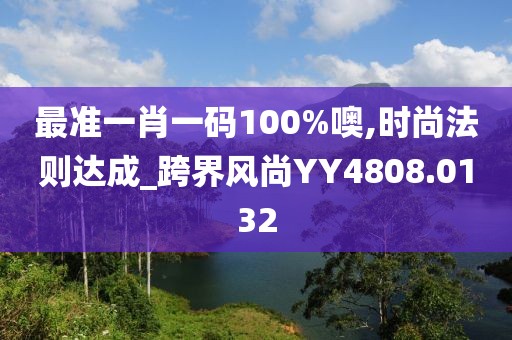 最准一肖一码100%噢,时尚法则达成_跨界风尚YY4808.0132