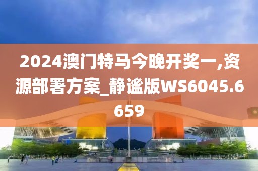 2024澳门特马今晚开奖一,资源部署方案_静谧版WS6045.6659