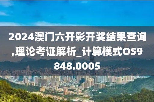 2024澳门六开彩开奖结果查询,理论考证解析_计算模式OS9848.0005