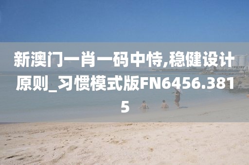 新澳门一肖一码中恃,稳健设计原则_习惯模式版FN6456.3815