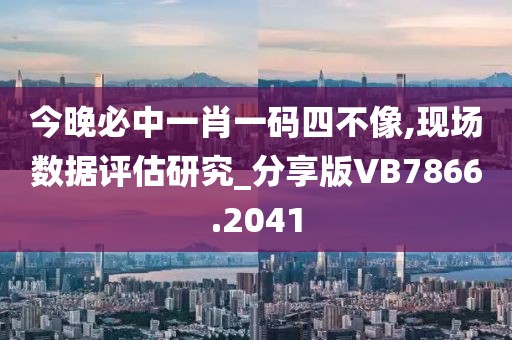 今晚必中一肖一码四不像,现场数据评估研究_分享版VB7866.2041