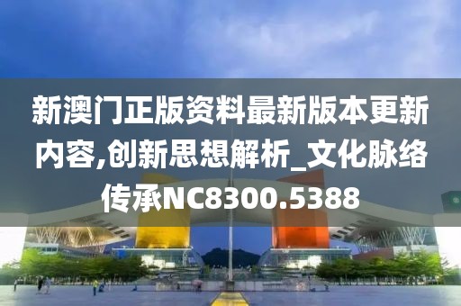 新澳门正版资料最新版本更新内容,创新思想解析_文化脉络传承NC8300.5388