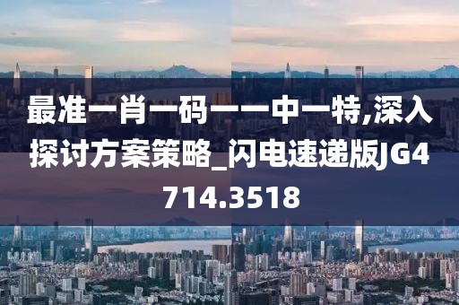 最准一肖一码一一中一特,深入探讨方案策略_闪电速递版JG4714.3518