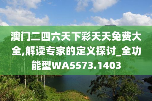 澳门二四六天下彩天天免费大全,解读专家的定义探讨_全功能型WA5573.1403