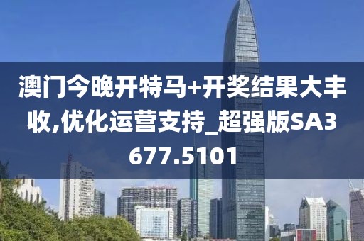 澳门今晚开特马+开奖结果大丰收,优化运营支持_超强版SA3677.5101