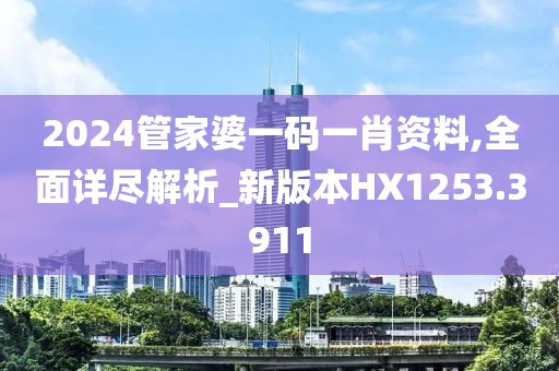 2024管家婆一码一肖资料,全面详尽解析_新版本HX1253.3911