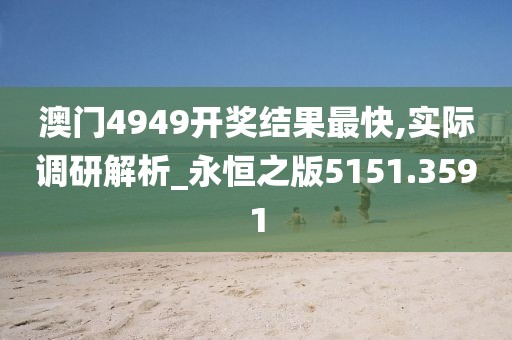 澳门4949开奖结果最快,实际调研解析_永恒之版5151.3591