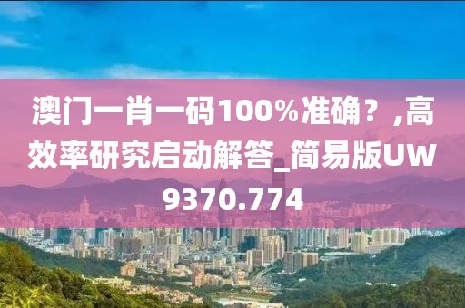 澳门一肖一码100%准确？,高效率研究启动解答_简易版UW9370.774