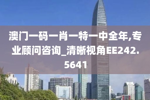 澳门一码一肖一特一中全年,专业顾问咨询_清晰视角EE242.5641