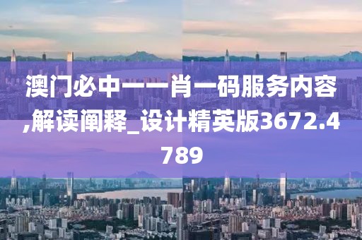 澳门必中一一肖一码服务内容,解读阐释_设计精英版3672.4789