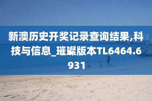 新澳历史开奖记录查询结果,科技与信息_璀璨版本TL6464.6931