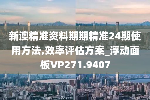 新澳精准资料期期精准24期使用方法,效率评估方案_浮动面板VP271.9407