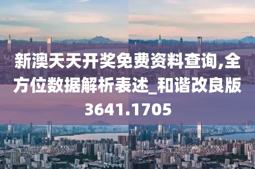 新澳天天开奖免费资料查询,全方位数据解析表述_和谐改良版3641.1705