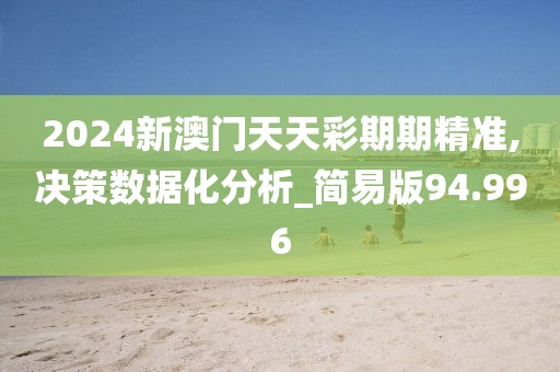 2024新澳门天天彩期期精准,决策数据化分析_简易版94.996