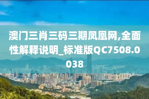澳门三肖三码三期凤凰网,全面性解释说明_标准版QC7508.0038