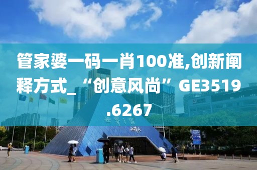 管家婆一码一肖100准,创新阐释方式_“创意风尚”GE3519.6267