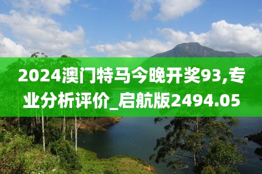 2024澳门特马今晚开奖93,专业分析评价_启航版2494.05