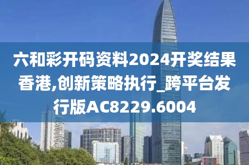 六和彩开码资料2024开奖结果香港,创新策略执行_跨平台发行版AC8229.6004