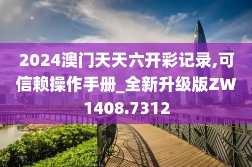 2024澳门天天六开彩记录,可信赖操作手册_全新升级版ZW1408.7312