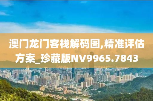 澳门龙门客栈解码图,精准评估方案_珍藏版NV9965.7843