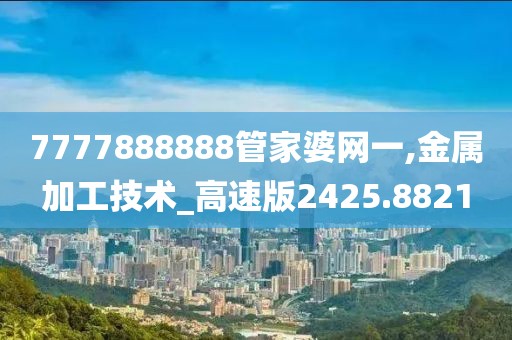 7777888888管家婆网一,金属加工技术_高速版2425.8821