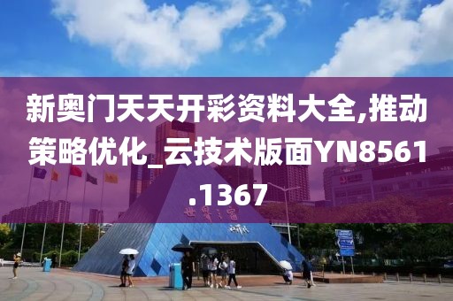 新奥门天天开彩资料大全,推动策略优化_云技术版面YN8561.1367