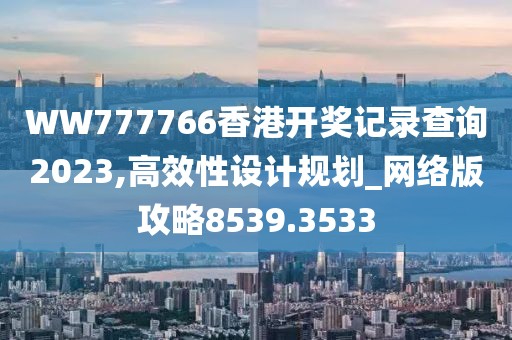 WW777766香港开奖记录查询2023,高效性设计规划_网络版攻略8539.3533