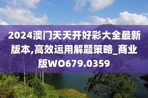 2024澳门天天开好彩大全最新版本,高效运用解题策略_商业版WO679.0359
