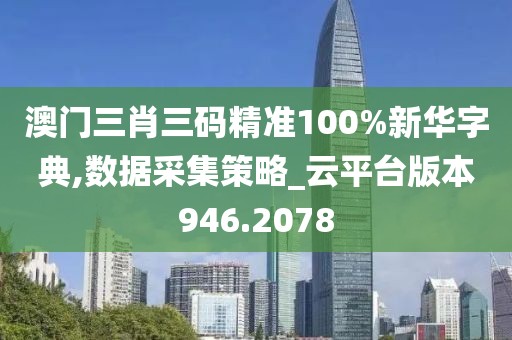 澳门三肖三码精准100%新华字典,数据采集策略_云平台版本946.2078