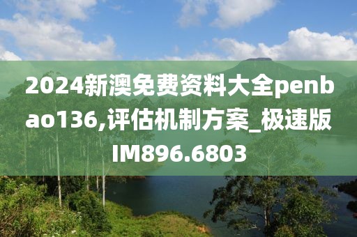 2024新澳免费资料大全penbao136,评估机制方案_极速版IM896.6803