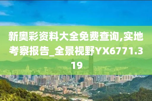 新奥彩资料大全免费查询,实地考察报告_全景视野YX6771.319