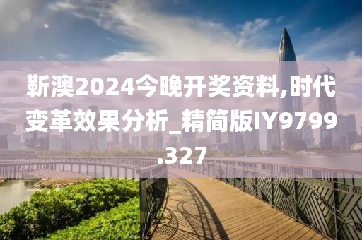 靳澳2024今晚开奖资料,时代变革效果分析_精简版IY9799.327