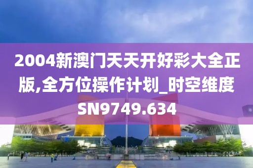 2004新澳门天天开好彩大全正版,全方位操作计划_时空维度SN9749.634