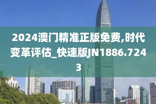 2024澳门精准正版免费,时代变革评估_快速版JN1886.7243